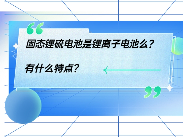 固態(tài)鋰硫電池是鋰離子電池么？ 有什么特點？