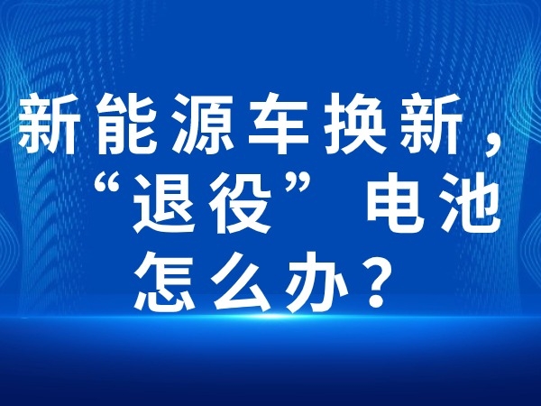 新能源車換新，“退役”電池怎么辦？